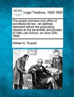 The proper province and office of constitutional law: an address delivered before the graduating classes at the seventieth anniversary of Yale Law School, on June 25th, 1894. 1240046162 Book Cover