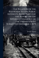 The relation of the railroads to the public interests; being part 2 of the report on the internal commerce of the United States, submitted December 1, 1879 1177977729 Book Cover