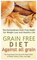 Grain Free Diet: Against All Grain, the Surprising Truth about the Silent Killer of Wheat, Gluten, Carbs, and Sugar, the Extraordinary Grain Free Health for Weight Loss and Healthy Life 1517773830 Book Cover