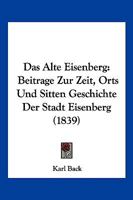 Das Alte Eisenberg: Beitrage Zur Zeit, Orts Und Sitten Geschichte Der Stadt Eisenberg (1839) 116749539X Book Cover