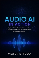Audio AI in Action: Explore Music Generation, Audio Foundation Models, and the Future of Synthetic Voices B0FV3DFZV8 Book Cover