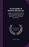 Encyclopedia of Mexican Mining Law: A Digest of the Mexican Mining Code with All the Explanatory Circulars and All Subsidiary Laws, Decrees and Enactments ... Also, a Glossary of Mining Terms 1362147877 Book Cover