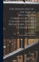 The Dispatches of ... the Duke of Wellington, Compiled by Lieut. Colonel Gurwood. [With] Suppl. to Vol. 1/3 [And] Index 1019095601 Book Cover