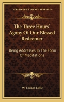 The Three Hours Agony of Our Blessed Redeemer: Being Addresses in the Form of Meditations, Delivered in St. Alban's Church, Manchester, on Good Friday 1877 (Classic Reprint) 1172346089 Book Cover