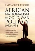 African Nationalism in Cold War Politics: 1952-1954, Cameroons' Um Nyobe Presents the UPC Program for Authentic Independence at the United Nations 1469151081 Book Cover