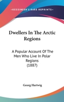 Dwellers In The Arctic Regions: A Popular Account Of The Men Who Live In Polar Regions 1271454661 Book Cover