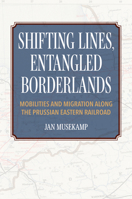 Shifting Lines, Entangled Borderlands: Mobilities and Migration along the Prussian Eastern Railroad 0253068916 Book Cover