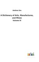 A Dictionary of Arts, Manufactures, and Mines 373262143X Book Cover