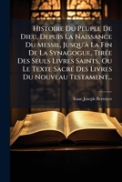 Histoire Du Peuple De Dieu, Depuis La Naissance Du Messie Jusqu'a La Fin De La Synagogue: Tir�e Des Seuls Livres Saints Ou Le Texte Sacr� Des Livres Du Nouveau Testament ... 0274694298 Book Cover