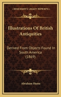 Illustrations Of British Antiquities: Derived From Objects Found In South America 1120629691 Book Cover