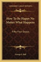 How To Be Happy No Matter What Happens: Fifty-Four Essays 1163156531 Book Cover