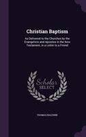 Christian Baptism: As Delivered to the Churches by the Evangelists and Apostles in the New Testament, in a Letter to a Friend 135794540X Book Cover