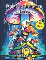 Fantasy Mushroom Houses Coloring Book: Adults Coloring book Of 50 Magical Mushroom Houses For Relaxation,Creativity And Stress Relief B0CNGTWMMC Book Cover