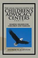 The Legal Eagles Guide for Children's Advocacy Centers Part IV: Soaring Higher for Children and Families 1493162314 Book Cover