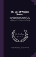 The Life of William Hutton: Including a Particular Account of the Riots at Birmingham in 1791; to Which Is Subjoined, the History of His Family 1358155852 Book Cover