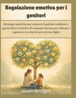 Regolazione emotiva per i genitori: Strategie pratiche per crescere bambini resilienti e apprendere tecniche di consapevolezza per calmare i capricci ... di nervi di tuo figlio (Italian Edition) B0GRGNSY1Y Book Cover