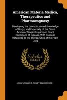 American Materia Medica, Therapeutics and Pharmacognosy: Developing the Latest Acquired Knowledge of Drugs, and Especially of the Direct Action of ... to the Therapeutics of the Plant Drug 1015503160 Book Cover