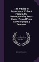 The Nullity of Repentance Without Faith in the Redemption by Jesus Christ, Proved from Holy Scripture, 3 Sermons 1356917585 Book Cover