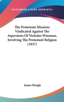 The Protestant Missions Vindicated Against The Aspersions Of Nicholas Wiseman, Involving The Protestant Religion 1104323990 Book Cover