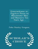 Gimcrackiana; or, Fugitive Pieces on Manchester Men and Manners Ten Years Ago .. 052694837X Book Cover