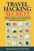 Travel Hacking Secrets: The Definitive Beginner's Guide to Travel Hacking and Flight Hacking: How to Fly Anywhere for Free and Make the Airlines Pay for You 1545196583 Book Cover