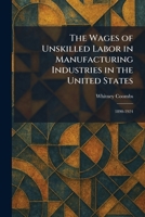 The Wages of Unskilled Labor in Manufacturing Industries in the United States: 1890-1924 1025384970 Book Cover