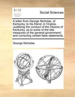 A letter from George Nicholas, of Kentucky, to his friend, in Virginia. Justifying the conduct of the citizens of Kentucky, as to some of the late ... and correcting certain false statements 0548413851 Book Cover