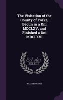 The Visitation of the County of Yorke Begun in a Dni MDCLXV. and Finished a Dni MDCLXVI 1018280537 Book Cover