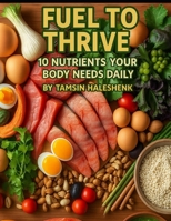 Fuel to Thrive: 10 Nutrients Your Body Needs Daily (Everyday Wellness) B0FH2C9K2Q Book Cover