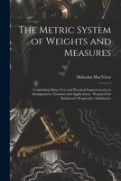 The Metric System of Weights and Measures [microform]: Combining Many New and Practical Improvements in Arrangement, Notation and Applications: Prepared for Robinson's Progressive Arithmetics 1014490618 Book Cover