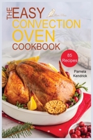The Easy Convection Oven Cookbook: 85 Easy, Quick & Delicious Recipes For Any Convection Oven. Roast, Grill And Bake For Beginners. 1915209005 Book Cover