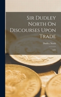 Sir Dudley North On Discourses Upon Trade: 1691 1018097619 Book Cover