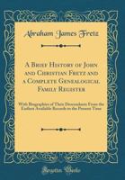 A Brief History of John and Christian Fretz and a Complete Genealogical Family Register to the Fourth Generation: With Accounts and Addresses ... Bedminster, PA, 1888, 1893, 1898, and 1903... 1016012462 Book Cover
