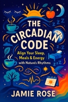 The Circadian Code: Align Your Sleep, Meals & Energy with Nature’s Rhythms - Optimize Daily Routines for Peak Performance, Boost Health & Focus with ... and Modern Practices for Optimal Health) B0FPM4GNFC Book Cover