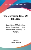 The Correspondence Of John Ray: Consisting Of Selections From The Philosophical Letters Published By Dr. Derham 1378557115 Book Cover