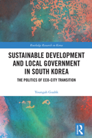 Sustainable Development and Local Government in South Korea: The Politics of Eco-city Transition (Routledge Research on Korea) 1032824069 Book Cover