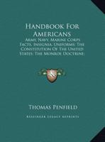 Handbook For Americans: Army, Navy, Marine Corps Facts, Insignia, Uniforms; The Constitution Of The United States; The Monroe Doctrine; Facts About ... Of The United States 1163809233 Book Cover