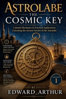 Astrolabe the cosmic Key: Celestial Mechanics & Practical Applications: Unlocking the Ancient Secrets of the Astrolabe B0GZBN8C4N Book Cover