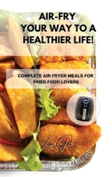Air-Fry Your Way to a Healthier Life!: Complete Air Fryer Meals for Fried Food Lovers 1803398035 Book Cover