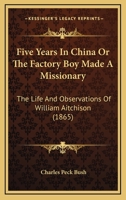 Five Years In China Or The Factory Boy Made A Missionary: The Life And Observations Of William Aitchison 1120620228 Book Cover