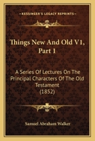 Things New And Old V1, Part 1: A Series Of Lectures On The Principal Characters Of The Old Testament 1166178005 Book Cover