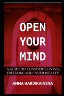 OPEN YOUR MIND: A GUIDE TO CONSCIOUS LIVING, FREEDOM, AND INNER WEALTH B0G495WJW4 Book Cover