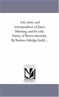 Life, Times, and Correspondence of James Manning, and the Early History of Brown University. by Reuben Aldridge Guild ... 1425559263 Book Cover