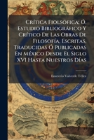 Crítica Fiolsófica; Ó, Estudio Bibliográfico Y Crítico De Las Obras De Filosofía, Escritas, Traducidas Ó Publicadas En México Desde El Siglo XVI Hasta Nuestros Días 1144138027 Book Cover