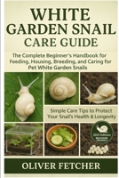 White Garden Snail Care Guide: The Complete Beginner’s Handbook for Feeding, Housing, Breeding, and Caring for Pet White Garden Snails B0FR2V2SFC Book Cover