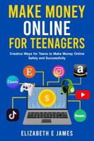 Make Money Online For Teenagers: Creative Ways for Teens to Make Money Online Safely and Successfully (Life and Practical Skills For Teenagers) 1763802221 Book Cover
