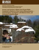 Arsenic and Uranium in Water from Private Wells Completed in Bedrock of East-Central Massachusetts?Concentrations, Correlations with Bedrock Units, and Estimated Probability Maps 1499553390 Book Cover