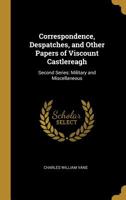 Correspondence, Despatches, and Other Papers of Viscount Castlereagh: Second Series: Military and Miscellaneous 1010127853 Book Cover