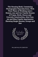 The housing book, containing photographic reproductions, with floor plans of working-men's homes; one and two family houses of frame, brick, stucco ... showing single houses, groups and dev 1015341608 Book Cover