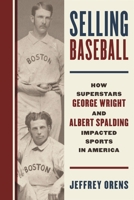 Selling Baseball: How Superstars George Wright and Albert Spalding Impacted Sports in America 1538189267 Book Cover